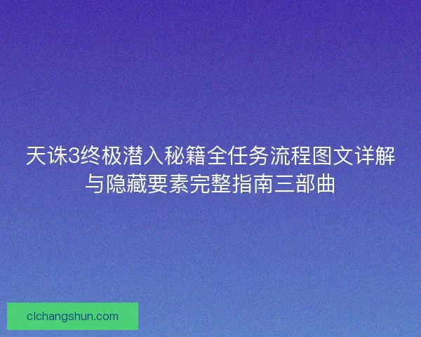天诛3终极潜入秘籍全任务流程图文详解与隐藏要素完整指南三部曲