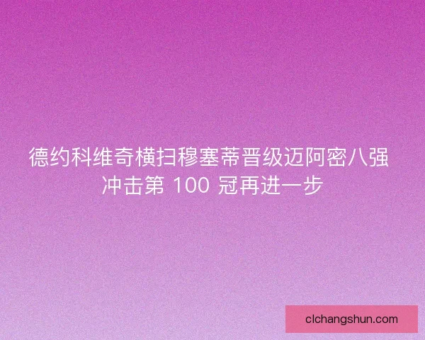 德约科维奇横扫穆塞蒂晋级迈阿密八强 冲击第 100 冠再进一步