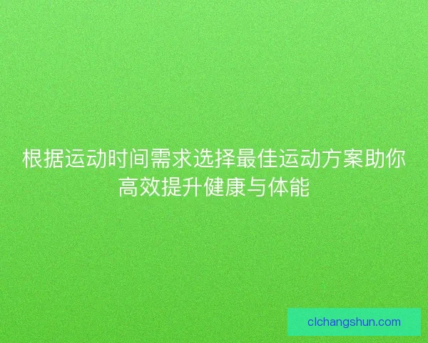 根据运动时间需求选择最佳运动方案助你高效提升健康与体能