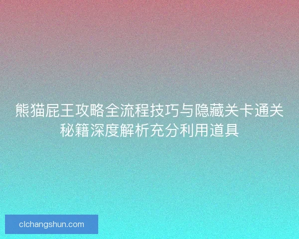 熊猫屁王攻略全流程技巧与隐藏关卡通关秘籍深度解析充分利用道具