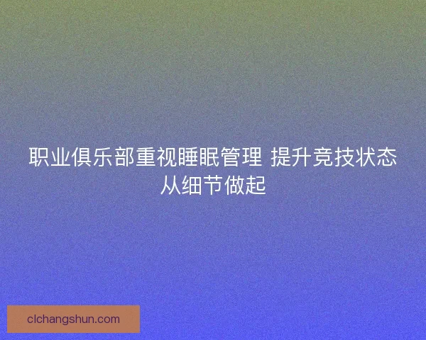 职业俱乐部重视睡眠管理 提升竞技状态从细节做起