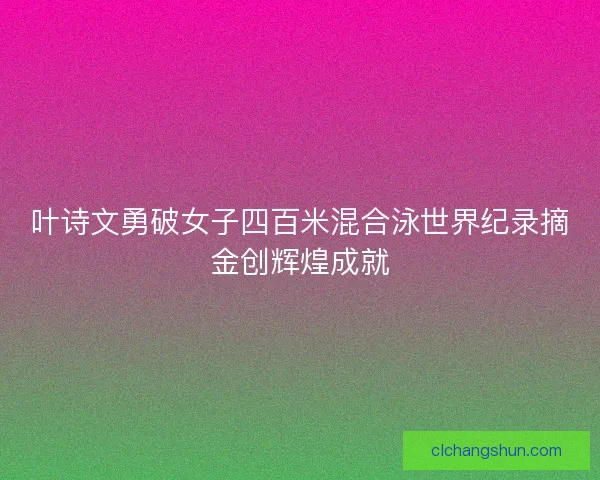 叶诗文勇破女子四百米混合泳世界纪录摘金创辉煌成就