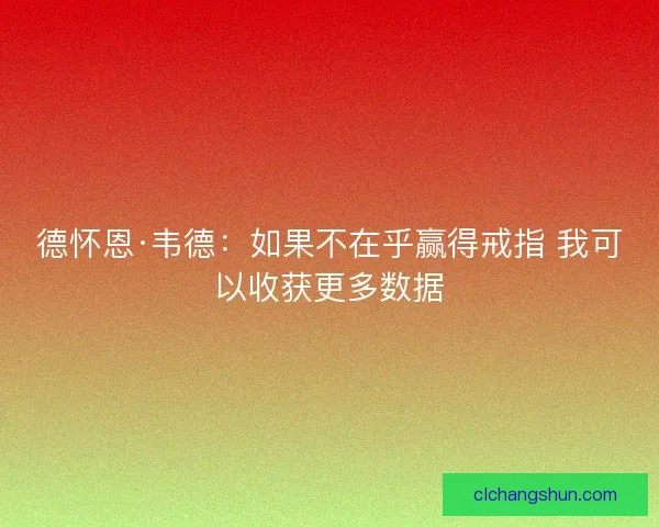 德怀恩·韦德:如果不在乎赢得戒指 我可以收获更多数据 德怀恩·韦德:如果不在乎赢得戒指 我可以收获更多数据