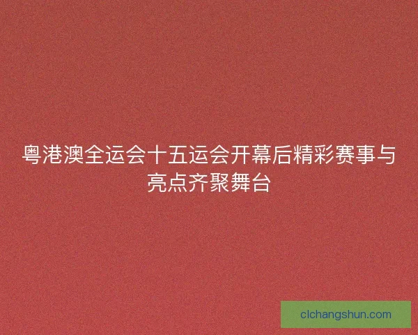 粤港澳全运会十五运会开幕后精彩赛事与亮点齐聚舞台