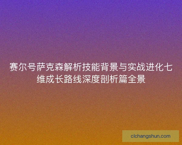 赛尔号萨克森解析技能背景与实战进化七维成长路线深度剖析篇全景