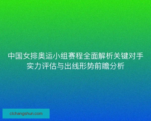 中国女排奥运小组赛程全面解析关键对手实力评估与出线形势前瞻分析