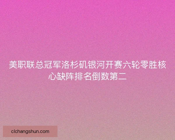 美职联总冠军洛杉矶银河开赛六轮零胜核心缺阵排名倒数第二
