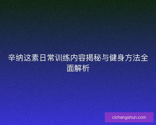 辛纳这素日常训练内容揭秘与健身方法全面解析