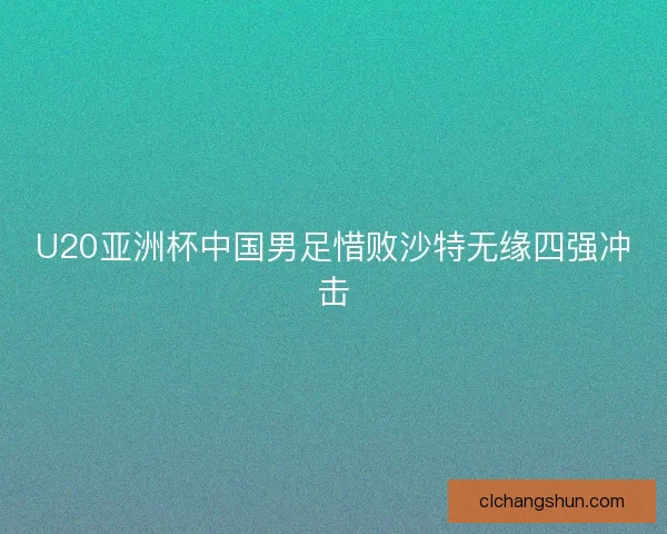 U20亚洲杯中国男足惜败沙特无缘四强冲击