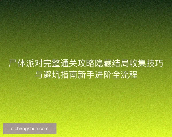 尸体派对完整通关攻略隐藏结局收集技巧与避坑指南新手进阶全流程