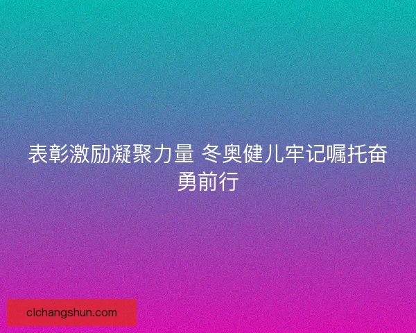 表彰激励凝聚力量 冬奥健儿牢记嘱托奋勇前行
