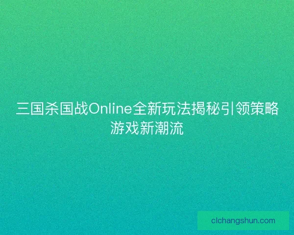 三国杀国战Online全新玩法揭秘引领策略游戏新潮流