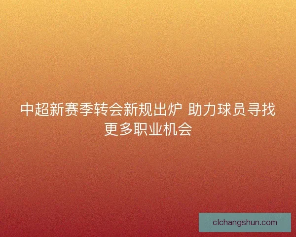 中超新赛季转会新规出炉 助力球员寻找更多职业机会