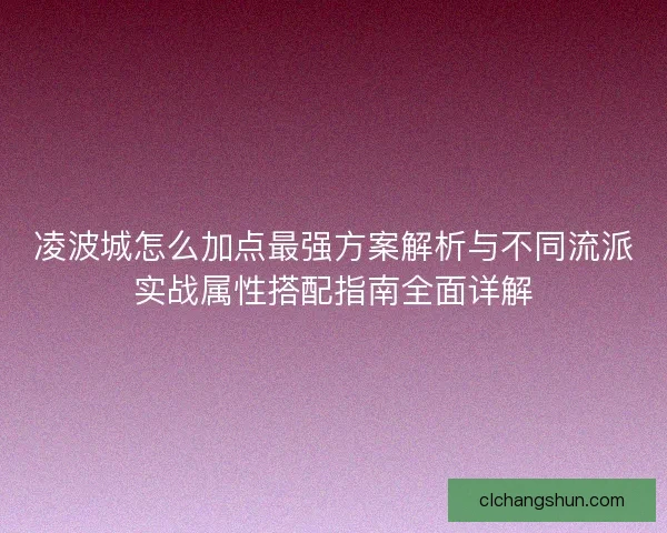凌波城怎么加点最强方案解析与不同流派实战属性搭配指南全面详解