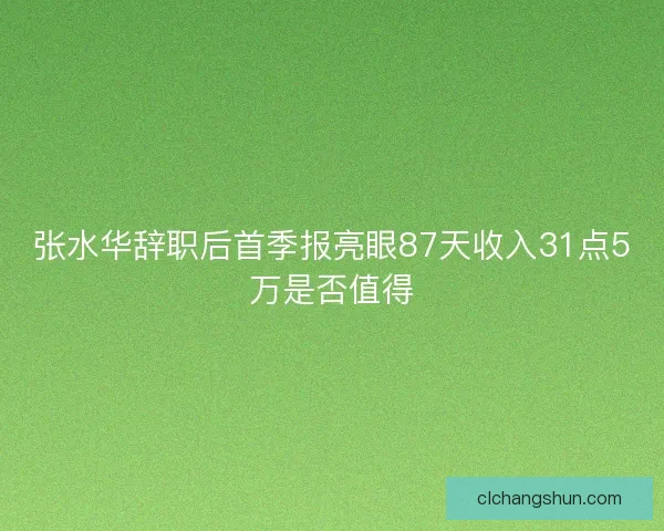 张水华辞职后首季报亮眼87天收入31点5万是否值得 张水华辞职后首季报亮眼87天收入31点5万是否值得
