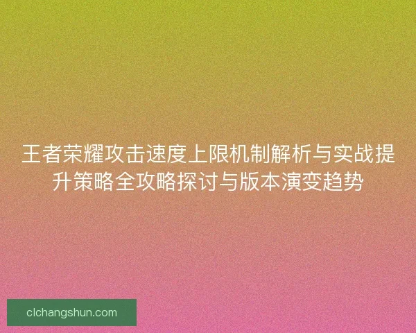 王者荣耀攻击速度上限机制解析与实战提升策略全攻略探讨与版本演变趋势 王者荣耀攻击速度上限机制解析与实战提升策略全攻略探讨与版本演变趋势