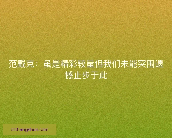 范戴克:虽是精彩较量但我们未能突围遗憾止步于此 范戴克:虽是精彩较量但我们未能突围遗憾止步于此