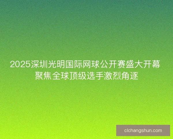 2025深圳光明国际网球公开赛盛大开幕 聚焦全球顶级选手激烈角逐