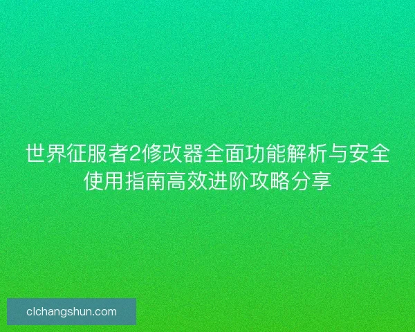 世界征服者2修改器全面功能解析与安全使用指南高效进阶攻略分享