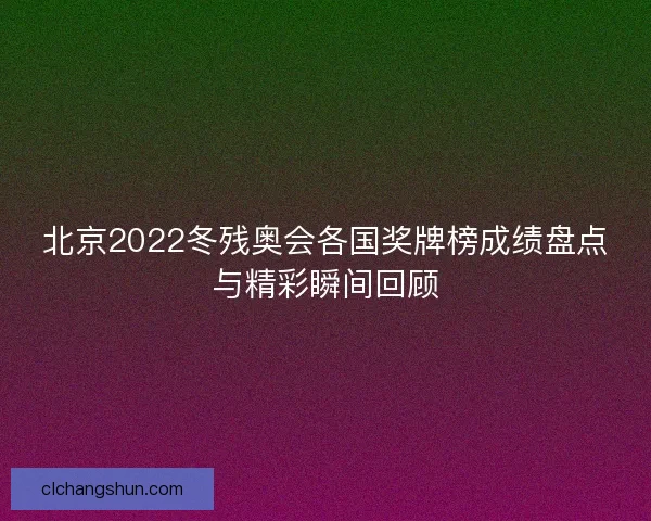 北京2022冬残奥会各国奖牌榜成绩盘点与精彩瞬间回顾