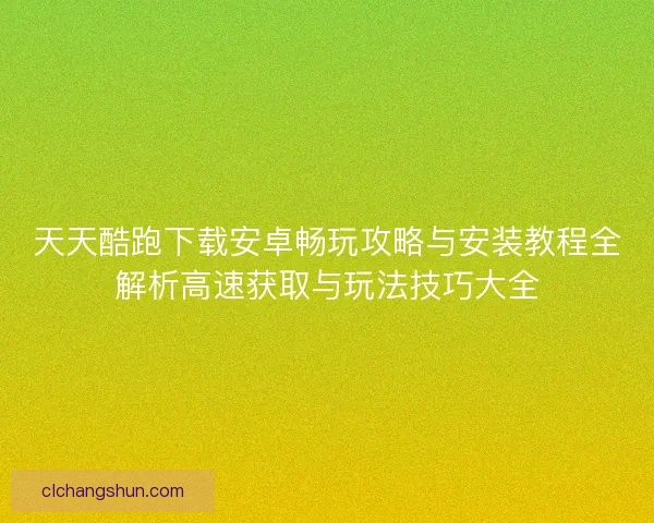 天天酷跑下载安卓畅玩攻略与安装教程全解析高速获取与玩法技巧大全