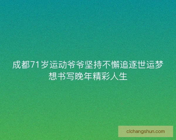 成都71岁运动爷爷坚持不懈追逐世运梦想书写晚年精彩人生
