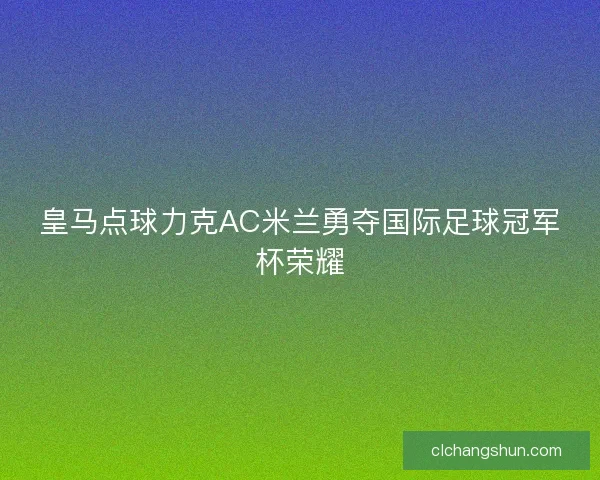 皇马点球力克AC米兰勇夺国际足球冠军杯荣耀