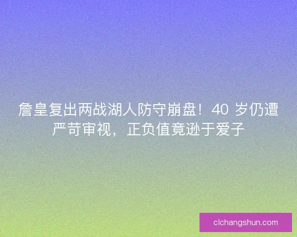 詹皇复出两战湖人防守崩盘！40 岁仍遭严苛审视，正负值竟逊于爱子
