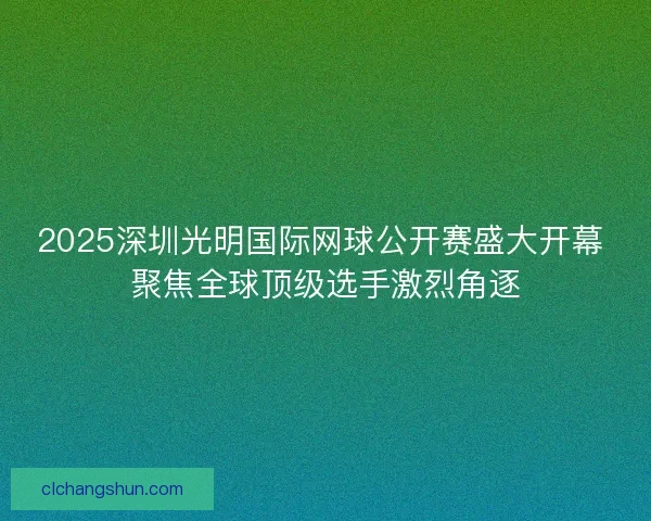 2025深圳光明国际网球公开赛盛大开幕 聚焦全球顶级选手激烈角逐