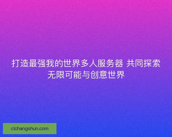 打造最强我的世界多人服务器 共同探索无限可能与创意世界