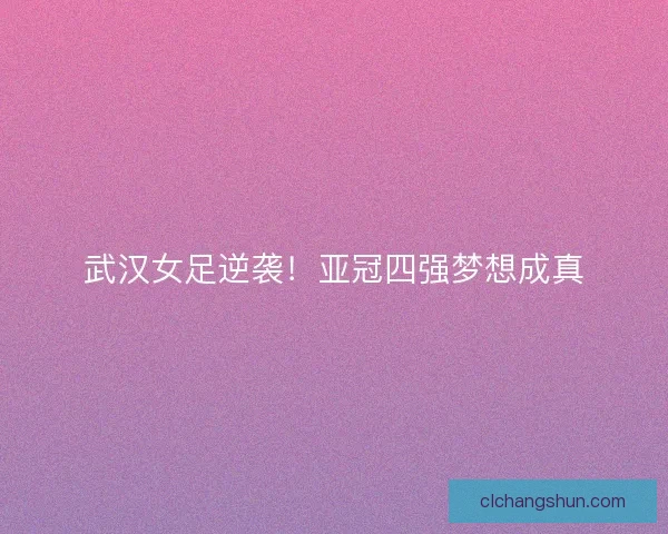 武汉女足逆袭！亚冠四强梦想成真