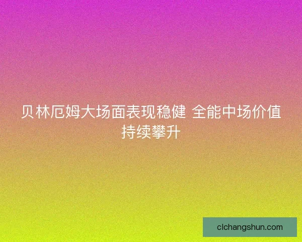贝林厄姆大场面表现稳健 全能中场价值持续攀升
