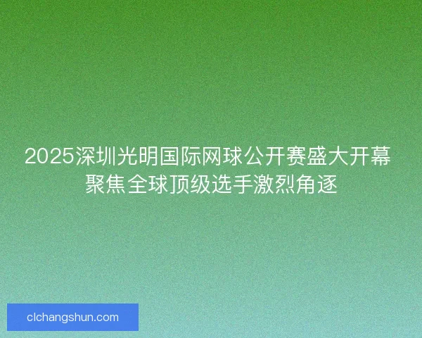 2025深圳光明国际网球公开赛盛大开幕 聚焦全球顶级选手激烈角逐
