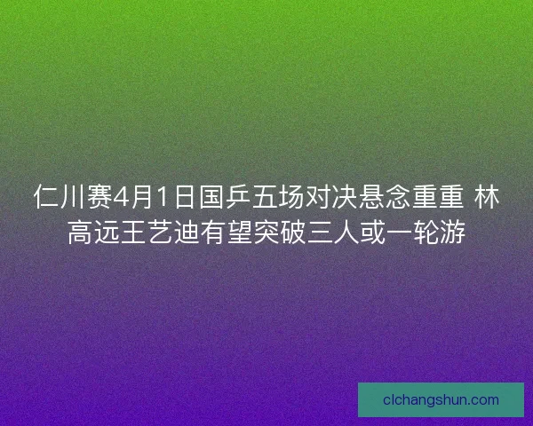 仁川赛4月1日国乒五场对决悬念重重 林高远王艺迪有望突破三人或一轮游