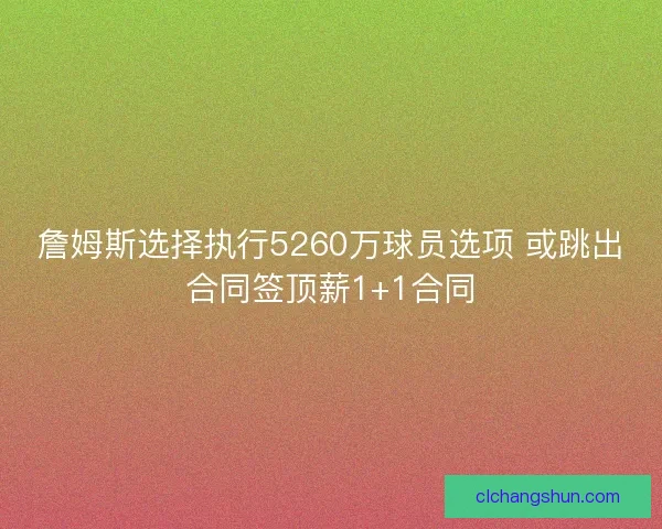 詹姆斯选择执行5260万球员选项 或跳出合同签顶薪1+1合同