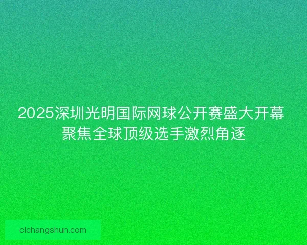 2025深圳光明国际网球公开赛盛大开幕 聚焦全球顶级选手激烈角逐