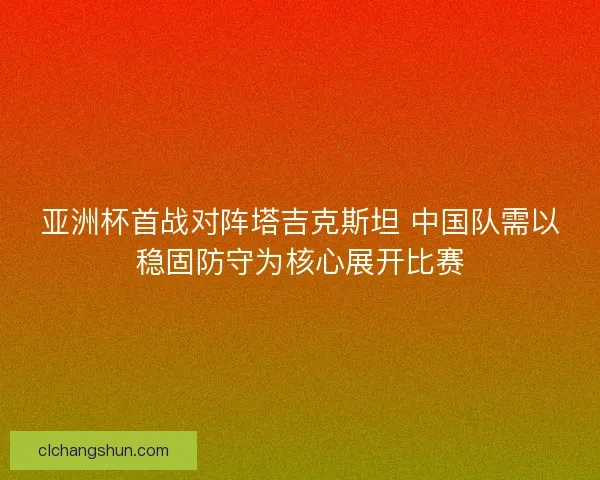 亚洲杯首战对阵塔吉克斯坦 中国队需以稳固防守为核心展开比赛 亚洲杯首战对阵塔吉克斯坦 中国队需以稳固防守为核心展开比赛