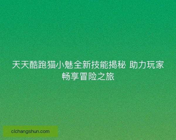 天天酷跑猫小魅全新技能揭秘 助力玩家畅享冒险之旅 天天酷跑猫小魅全新技能揭秘 助力玩家畅享冒险之旅