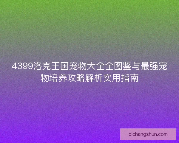 4399洛克王国宠物大全全图鉴与最强宠物培养攻略解析实用指南