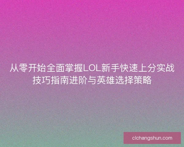 从零开始全面掌握LOL新手快速上分实战技巧指南进阶与英雄选择策略 从零开始全面掌握LOL新手快速上分实战技巧指南进阶与英雄选择策略
