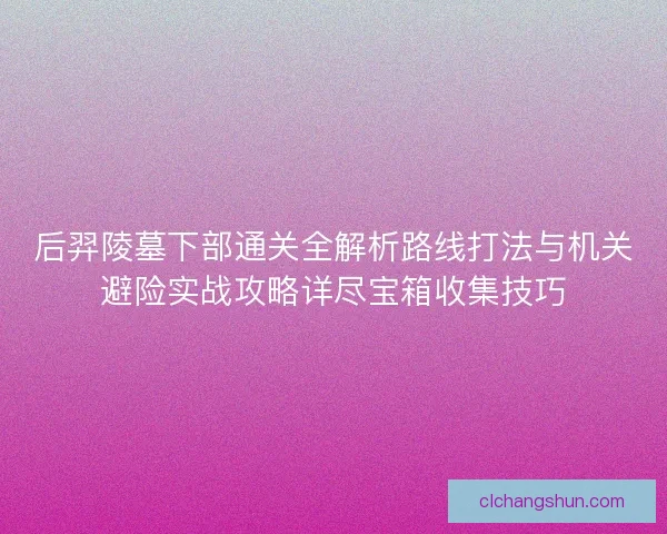 后羿陵墓下部通关全解析路线打法与机关避险实战攻略详尽宝箱收集技巧 后羿陵墓下部通关全解析路线打法与机关避险实战攻略详尽宝箱收集技巧