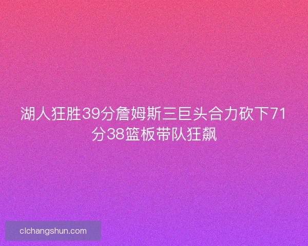 湖人狂胜39分詹姆斯三巨头合力砍下71分38篮板带队狂飙 湖人狂胜39分詹姆斯三巨头合力砍下71分38篮板带队狂飙