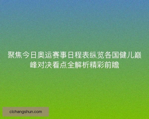 聚焦今日奥运赛事日程表纵览各国健儿巅峰对决看点全解析精彩前瞻 聚焦今日奥运赛事日程表纵览各国健儿巅峰对决看点全解析精彩前瞻