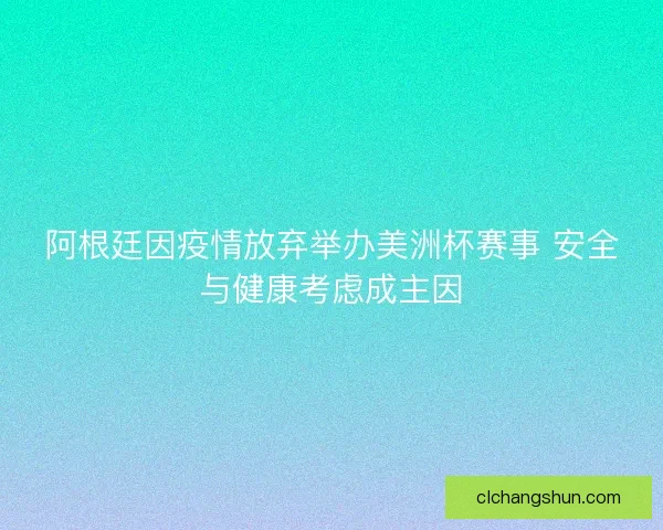阿根廷因疫情放弃举办美洲杯赛事 安全与健康考虑成主因 阿根廷因疫情放弃举办美洲杯赛事 安全与健康考虑成主因