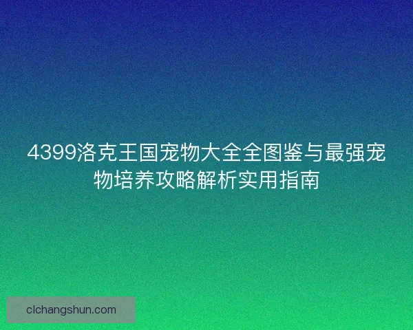 4399洛克王国宠物大全全图鉴与最强宠物培养攻略解析实用指南 4399洛克王国宠物大全全图鉴与最强宠物培养攻略解析实用指南
